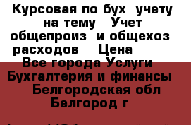 Курсовая по бух. учету на тему: “Учет общепроиз. и общехоз. расходов“ › Цена ­ 500 - Все города Услуги » Бухгалтерия и финансы   . Белгородская обл.,Белгород г.